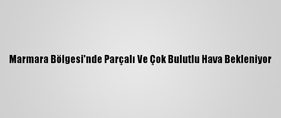 Marmara Bölgesi'nde Parçalı Ve Çok Bulutlu Hava Bekleniyor