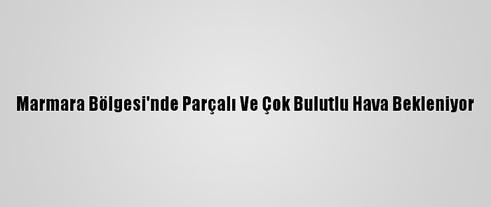 Marmara Bölgesi'nde Parçalı Ve Çok Bulutlu Hava Bekleniyor