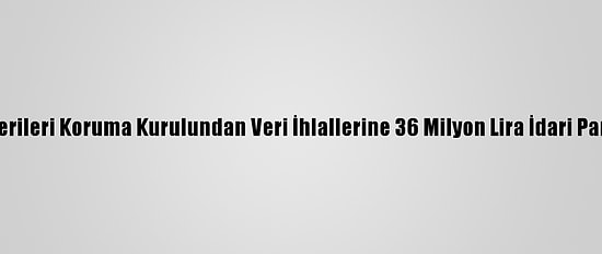 Kişisel Verileri Koruma Kurulundan Veri İhlallerine 36 Milyon Lira İdari Para Cezası