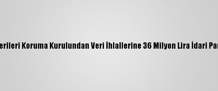 Kişisel Verileri Koruma Kurulundan Veri İhlallerine 36 Milyon Lira İdari Para Cezası