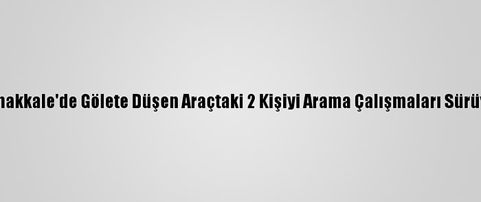 Çanakkale'de Gölete Düşen Araçtaki 2 Kişiyi Arama Çalışmaları Sürüyor