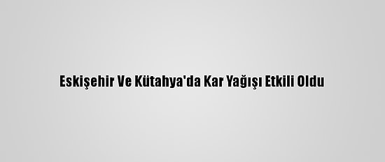 Eskişehir Ve Kütahya'da Kar Yağışı Etkili Oldu