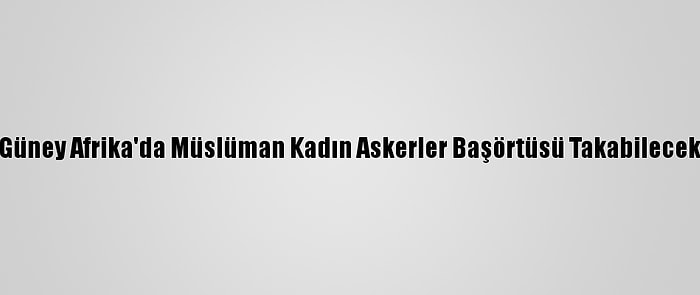 Güney Afrika'da Müslüman Kadın Askerler Başörtüsü Takabilecek
