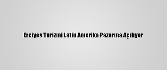 Erciyes Turizmi Latin Amerika Pazarına Açılıyor