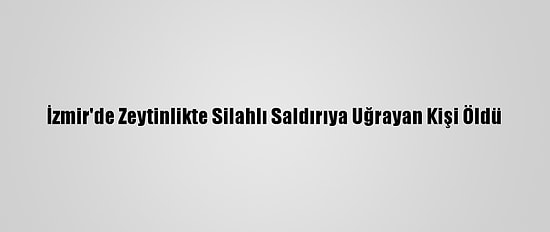 İzmir'de Zeytinlikte Silahlı Saldırıya Uğrayan Kişi Öldü