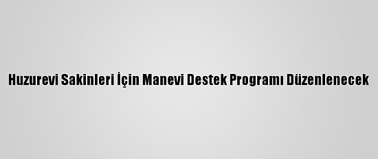 Huzurevi Sakinleri İçin Manevi Destek Programı Düzenlenecek