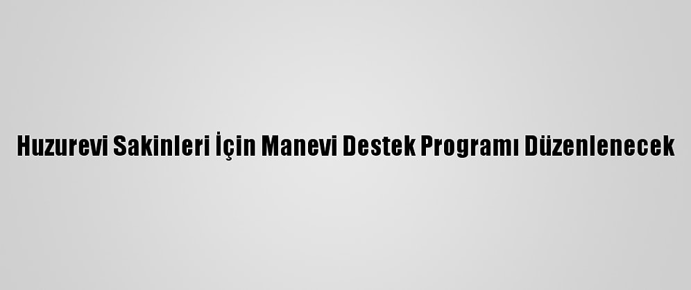 Huzurevi Sakinleri İçin Manevi Destek Programı Düzenlenecek
