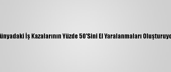 Dünyadaki İş Kazalarının Yüzde 50'Sini El Yaralanmaları Oluşturuyor