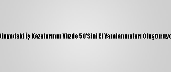 Dünyadaki İş Kazalarının Yüzde 50'Sini El Yaralanmaları Oluşturuyor