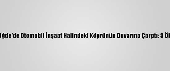 Niğde'de Otomobil İnşaat Halindeki Köprünün Duvarına Çarptı: 3 Ölü