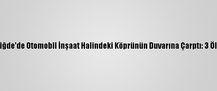 Niğde'de Otomobil İnşaat Halindeki Köprünün Duvarına Çarptı: 3 Ölü