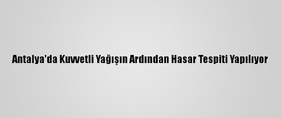 Antalya'da Kuvvetli Yağışın Ardından Hasar Tespiti Yapılıyor