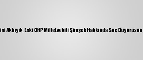 Hakkari Valisi Akbıyık, Eski CHP Milletvekili Şimşek Hakkında Suç Duyurusunda Bulundu