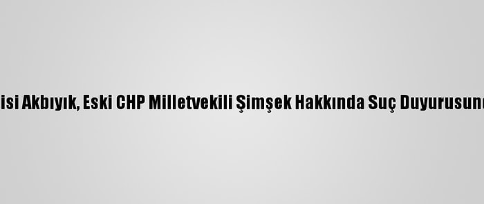 Hakkari Valisi Akbıyık, Eski CHP Milletvekili Şimşek Hakkında Suç Duyurusunda Bulundu