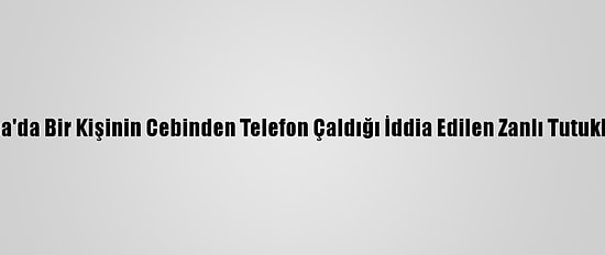 Adana'da Bir Kişinin Cebinden Telefon Çaldığı İddia Edilen Zanlı Tutuklandı