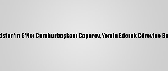 Kırgızistan'ın 6'Ncı Cumhurbaşkanı Caparov, Yemin Ederek Görevine Başladı
