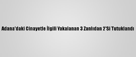 Adana'daki Cinayetle İlgili Yakalanan 3 Zanlıdan 2'Si Tutuklandı