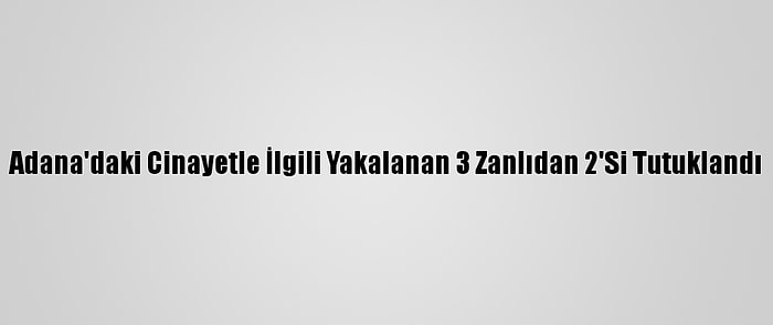 Adana'daki Cinayetle İlgili Yakalanan 3 Zanlıdan 2'Si Tutuklandı