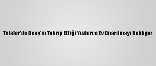 Telafer'de Deaş'ın Tahrip Ettiği Yüzlerce Ev Onarılmayı Bekliyor