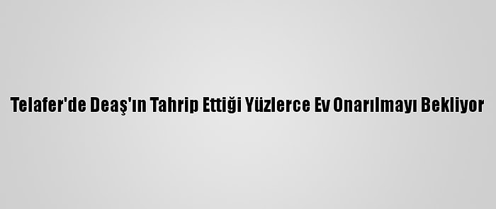 Telafer'de Deaş'ın Tahrip Ettiği Yüzlerce Ev Onarılmayı Bekliyor