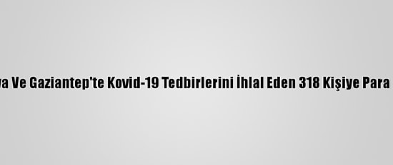 Malatya Ve Gaziantep'te Kovid-19 Tedbirlerini İhlal Eden 318 Kişiye Para Cezası