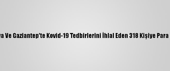 Malatya Ve Gaziantep'te Kovid-19 Tedbirlerini İhlal Eden 318 Kişiye Para Cezası