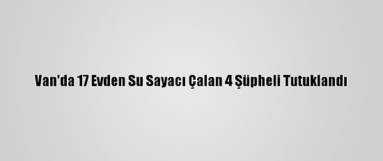 Van'da 17 Evden Su Sayacı Çalan 4 Şüpheli Tutuklandı