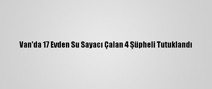 Van'da 17 Evden Su Sayacı Çalan 4 Şüpheli Tutuklandı