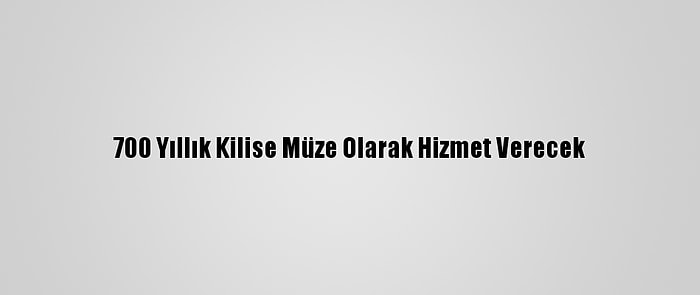 700 Yıllık Kilise Müze Olarak Hizmet Verecek