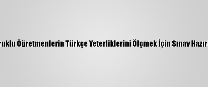 Meb, Yabancı Uyruklu Öğretmenlerin Türkçe Yeterliklerini Ölçmek İçin Sınav Hazırlıklarına Başladı