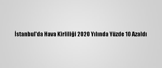 İstanbul'da Hava Kirliliği 2020 Yılında Yüzde 10 Azaldı