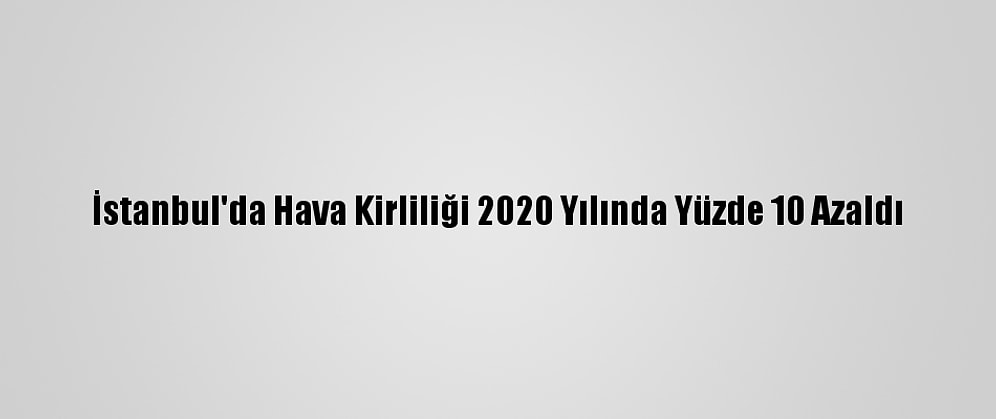 İstanbul'da Hava Kirliliği 2020 Yılında Yüzde 10 Azaldı