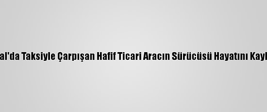 Kartal'da Taksiyle Çarpışan Hafif Ticari Aracın Sürücüsü Hayatını Kaybetti