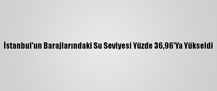 İstanbul'un Barajlarındaki Su Seviyesi Yüzde 36,96'Ya Yükseldi
