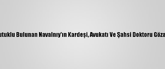 Rusya'da Tutuklu Bulunan Navalnıy'ın Kardeşi, Avukatı Ve Şahsi Doktoru Gözaltına Alındı