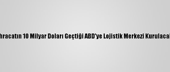 İhracatın 10 Milyar Doları Geçtiği ABD'ye Lojistik Merkezi Kurulacak