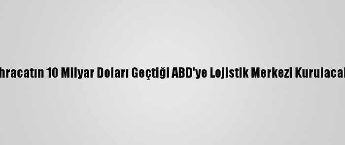 İhracatın 10 Milyar Doları Geçtiği ABD'ye Lojistik Merkezi Kurulacak