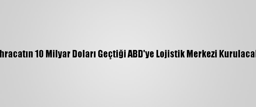 İhracatın 10 Milyar Doları Geçtiği ABD'ye Lojistik Merkezi Kurulacak