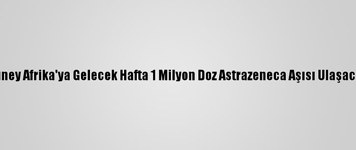 Güney Afrika'ya Gelecek Hafta 1 Milyon Doz Astrazeneca Aşısı Ulaşacak