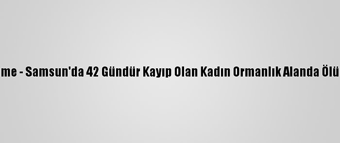 Güncelleme - Samsun'da 42 Gündür Kayıp Olan Kadın Ormanlık Alanda Ölü Bulundu