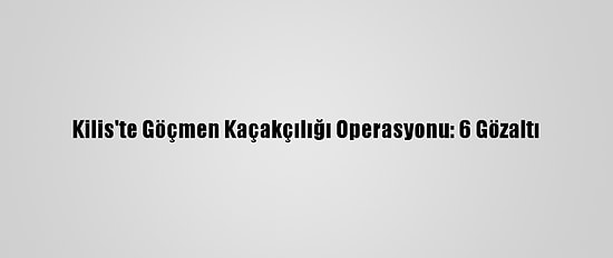 Kilis'te Göçmen Kaçakçılığı Operasyonu: 6 Gözaltı
