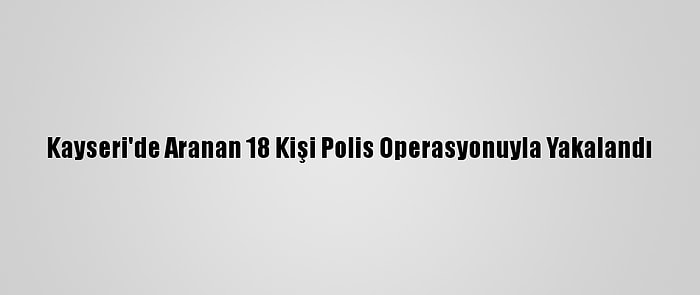 Kayseri'de Aranan 18 Kişi Polis Operasyonuyla Yakalandı