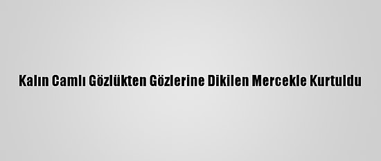 Kalın Camlı Gözlükten Gözlerine Dikilen Mercekle Kurtuldu