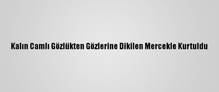 Kalın Camlı Gözlükten Gözlerine Dikilen Mercekle Kurtuldu