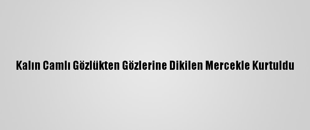 Kalın Camlı Gözlükten Gözlerine Dikilen Mercekle Kurtuldu