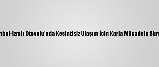 İstanbul-İzmir Otoyolu'nda Kesintisiz Ulaşım İçin Karla Mücadele Sürüyor