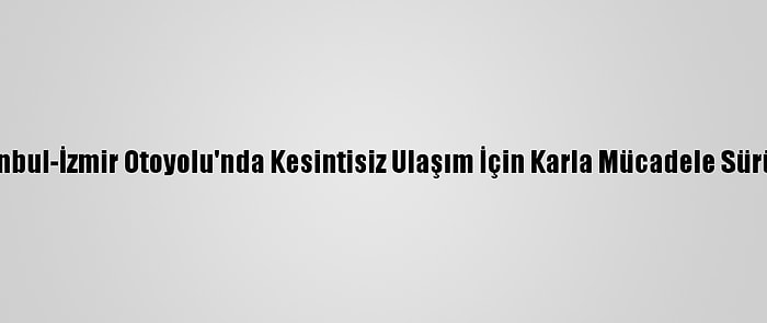 İstanbul-İzmir Otoyolu'nda Kesintisiz Ulaşım İçin Karla Mücadele Sürüyor