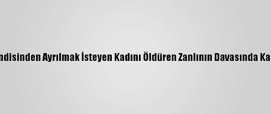 Kendisinden Ayrılmak İsteyen Kadını Öldüren Zanlının Davasında Karar