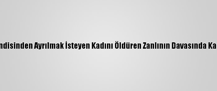 Kendisinden Ayrılmak İsteyen Kadını Öldüren Zanlının Davasında Karar