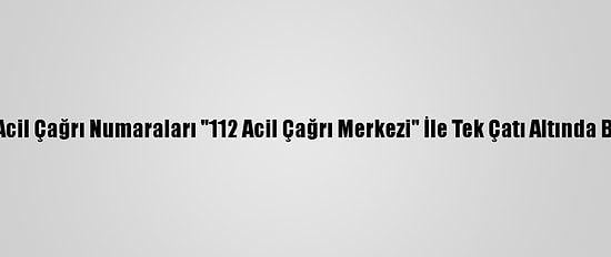 Çorum'da Acil Çağrı Numaraları "112 Acil Çağrı Merkezi" İle Tek Çatı Altında Birleştirildi